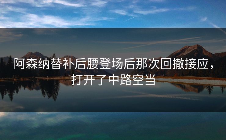 阿森纳替补后腰登场后那次回撤接应，打开了中路空当