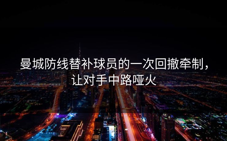 曼城防线替补球员的一次回撤牵制，让对手中路哑火