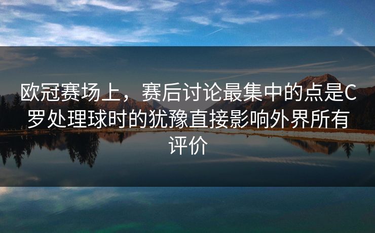 欧冠赛场上，赛后讨论最集中的点是C罗处理球时的犹豫直接影响外界所有评价