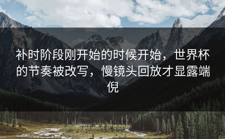补时阶段刚开始的时候开始，世界杯的节奏被改写，慢镜头回放才显露端倪