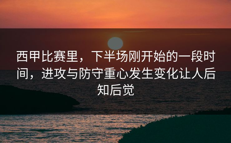西甲比赛里，下半场刚开始的一段时间，进攻与防守重心发生变化让人后知后觉