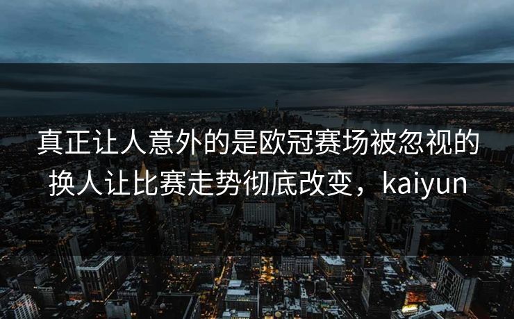 真正让人意外的是欧冠赛场被忽视的换人让比赛走势彻底改变，kaiyun