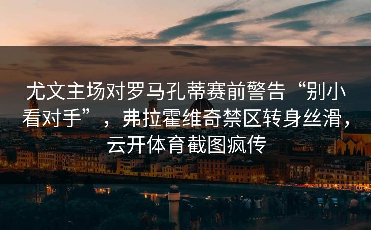 尤文主场对罗马孔蒂赛前警告“别小看对手”，弗拉霍维奇禁区转身丝滑，云开体育截图疯传