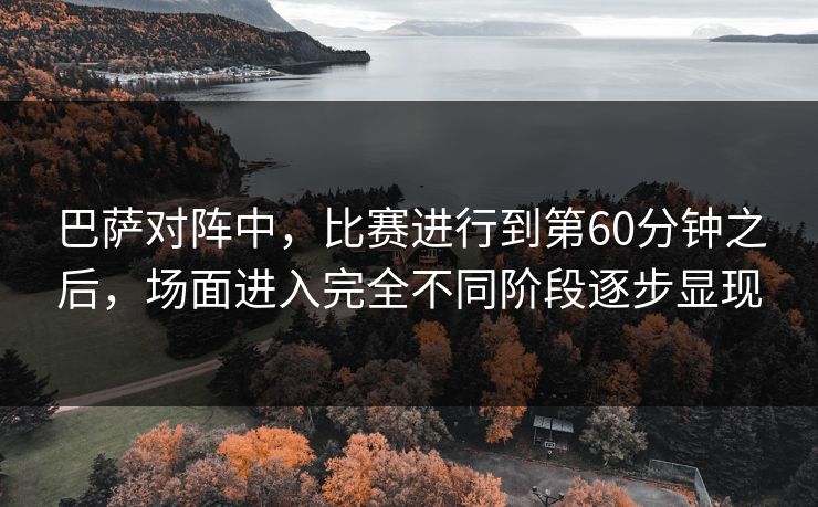 巴萨对阵中，比赛进行到第60分钟之后，场面进入完全不同阶段逐步显现
