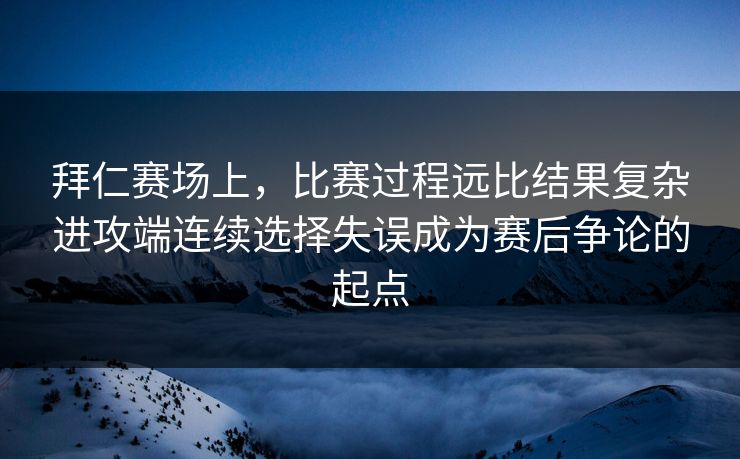 拜仁赛场上，比赛过程远比结果复杂进攻端连续选择失误成为赛后争论的起点