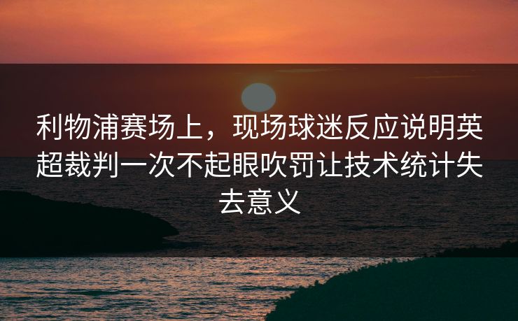 利物浦赛场上，现场球迷反应说明英超裁判一次不起眼吹罚让技术统计失去意义