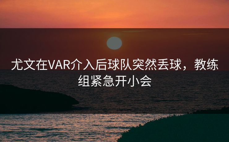 尤文在VAR介入后球队突然丢球，教练组紧急开小会