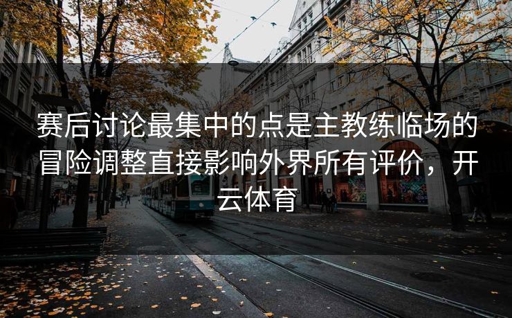 赛后讨论最集中的点是主教练临场的冒险调整直接影响外界所有评价，开云体育