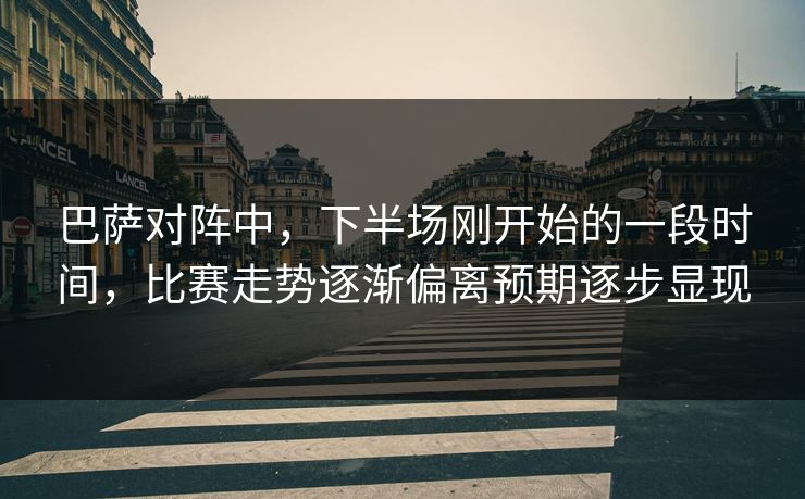 巴萨对阵中，下半场刚开始的一段时间，比赛走势逐渐偏离预期逐步显现