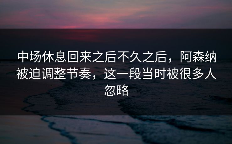 中场休息回来之后不久之后，阿森纳被迫调整节奏，这一段当时被很多人忽略