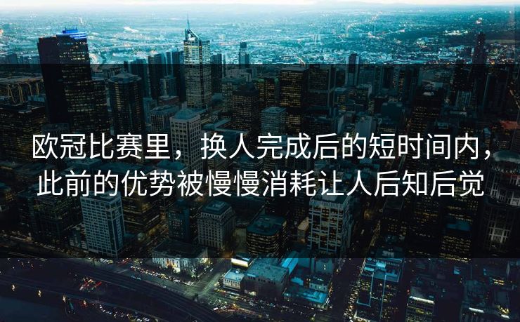 欧冠比赛里，换人完成后的短时间内，此前的优势被慢慢消耗让人后知后觉
