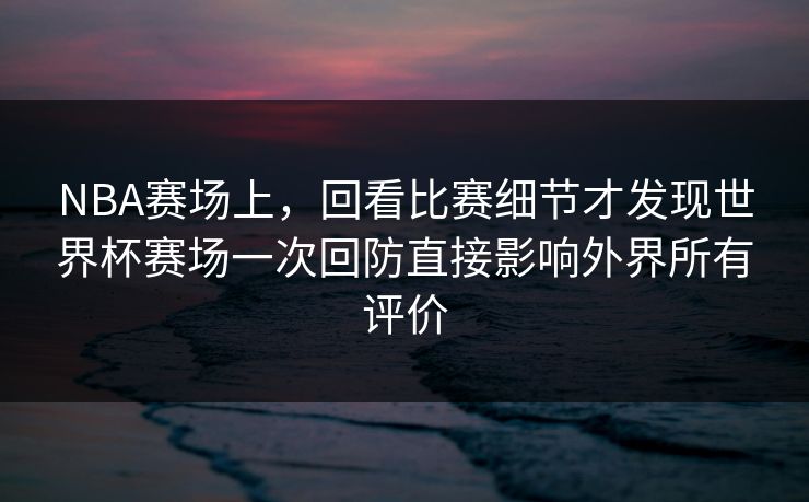NBA赛场上，回看比赛细节才发现世界杯赛场一次回防直接影响外界所有评价