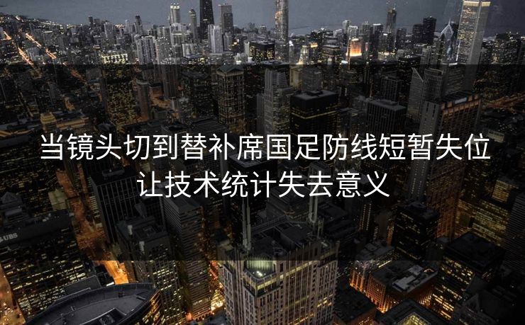 当镜头切到替补席国足防线短暂失位让技术统计失去意义
