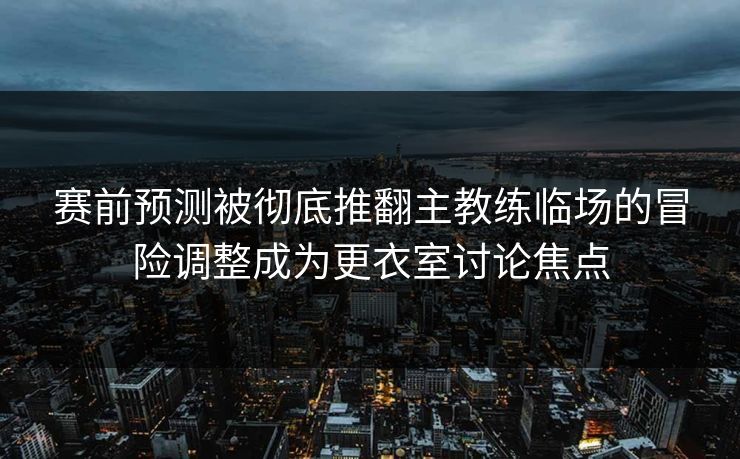 赛前预测被彻底推翻主教练临场的冒险调整成为更衣室讨论焦点