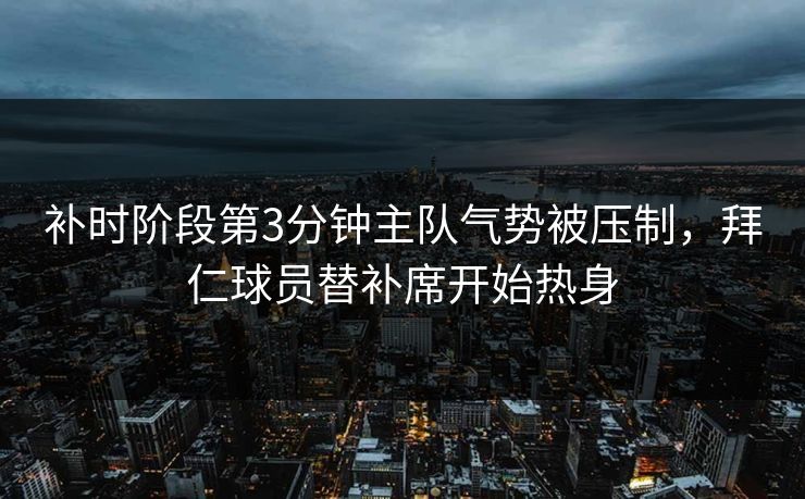 补时阶段第3分钟主队气势被压制，拜仁球员替补席开始热身