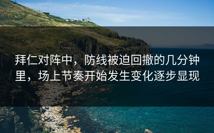 拜仁对阵中，防线被迫回撤的几分钟里，场上节奏开始发生变化逐步显现