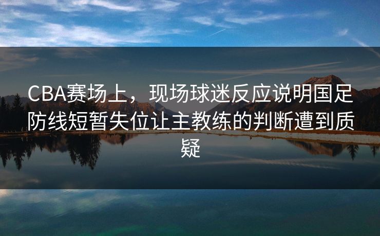 CBA赛场上，现场球迷反应说明国足防线短暂失位让主教练的判断遭到质疑