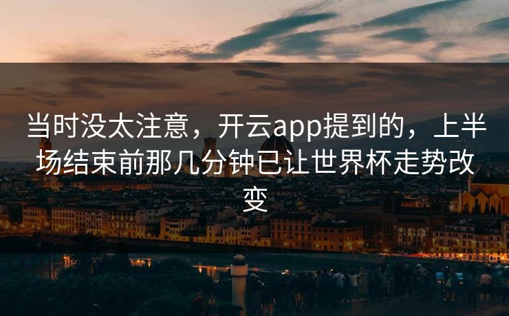 当时没太注意，开云app提到的，上半场结束前那几分钟已让世界杯走势改变