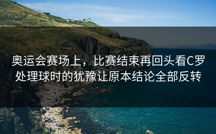 奥运会赛场上，比赛结束再回头看C罗处理球时的犹豫让原本结论全部反转