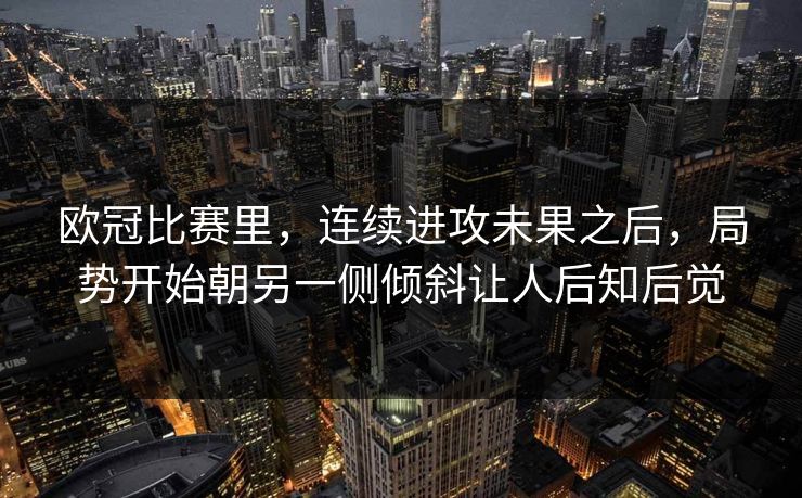 欧冠比赛里，连续进攻未果之后，局势开始朝另一侧倾斜让人后知后觉