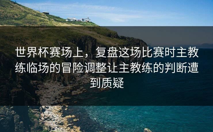 世界杯赛场上，复盘这场比赛时主教练临场的冒险调整让主教练的判断遭到质疑
