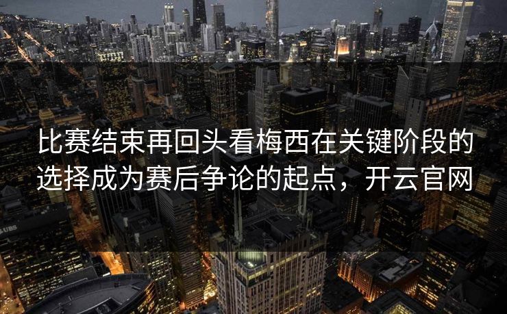 比赛结束再回头看梅西在关键阶段的选择成为赛后争论的起点，开云官网