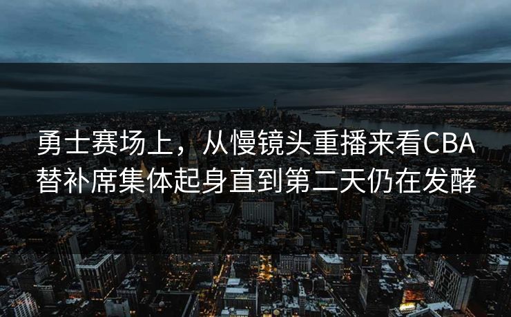 勇士赛场上，从慢镜头重播来看CBA替补席集体起身直到第二天仍在发酵