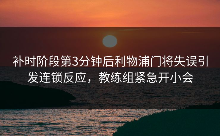 补时阶段第3分钟后利物浦门将失误引发连锁反应，教练组紧急开小会