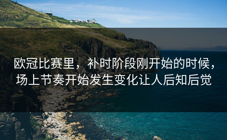欧冠比赛里，补时阶段刚开始的时候，场上节奏开始发生变化让人后知后觉