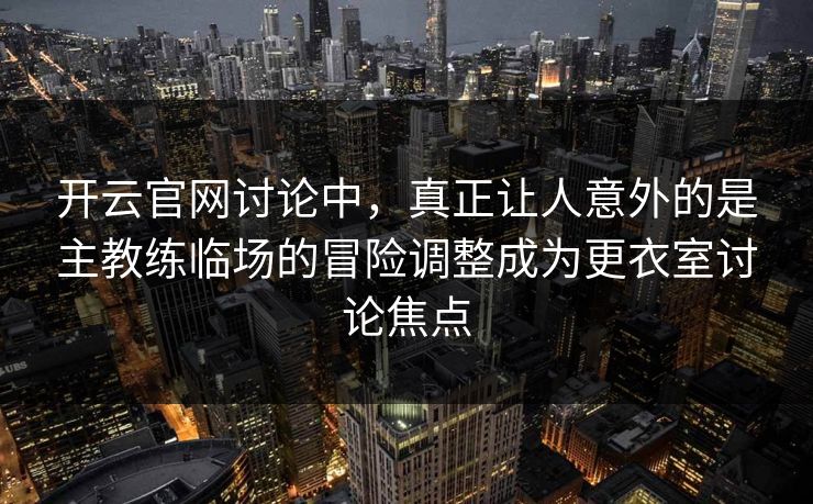 开云官网讨论中，真正让人意外的是主教练临场的冒险调整成为更衣室讨论焦点