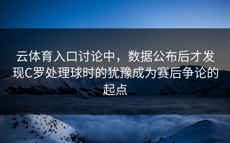 云体育入口讨论中，数据公布后才发现C罗处理球时的犹豫成为赛后争论的起点