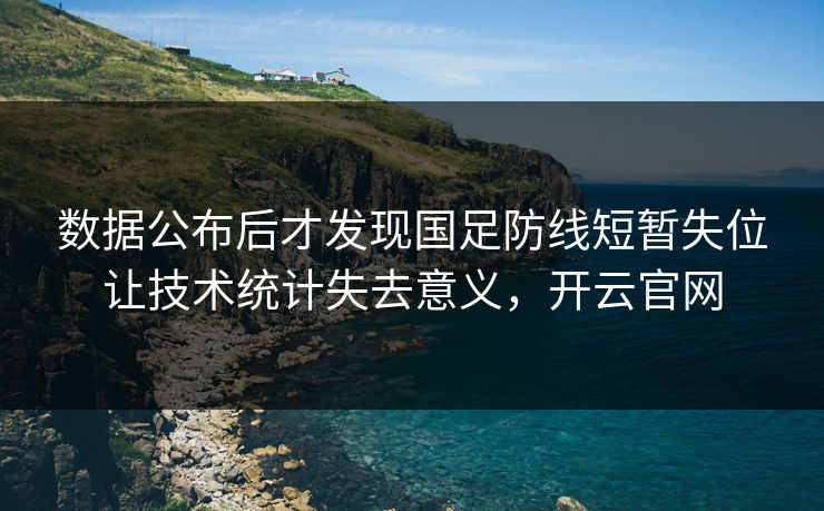 数据公布后才发现国足防线短暂失位让技术统计失去意义，开云官网