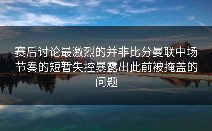 赛后讨论最激烈的并非比分曼联中场节奏的短暂失控暴露出此前被掩盖的问题