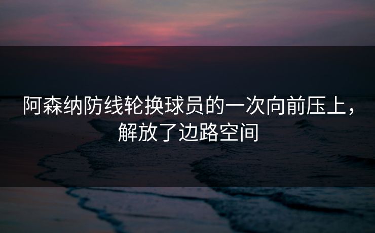 阿森纳防线轮换球员的一次向前压上，解放了边路空间