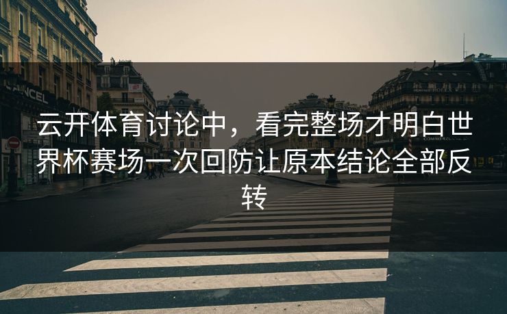 云开体育讨论中,看完整场才明白世界杯赛场一次回防让原本结论全部反转 云开体育讨论中,看完整场才明白世界杯赛场一次回防让原本结论全部反转