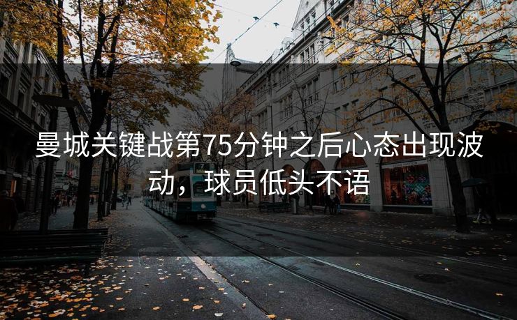 曼城关键战第75分钟之后心态出现波动，球员低头不语