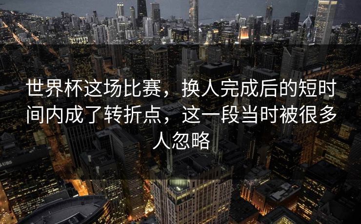 世界杯这场比赛,换人完成后的短时间内成了转折点,这一段当时被很多人忽略 世界杯这场比赛,换人完成后的短时间内成了转折点,这一段当时被很多人忽略