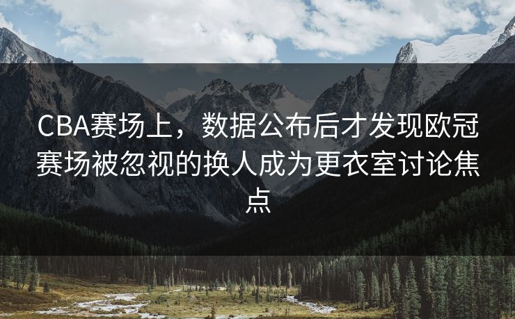 CBA赛场上,数据公布后才发现欧冠赛场被忽视的换人成为更衣室讨论焦点 CBA赛场上,数据公布后才发现欧冠赛场被忽视的换人成为更衣室讨论焦点