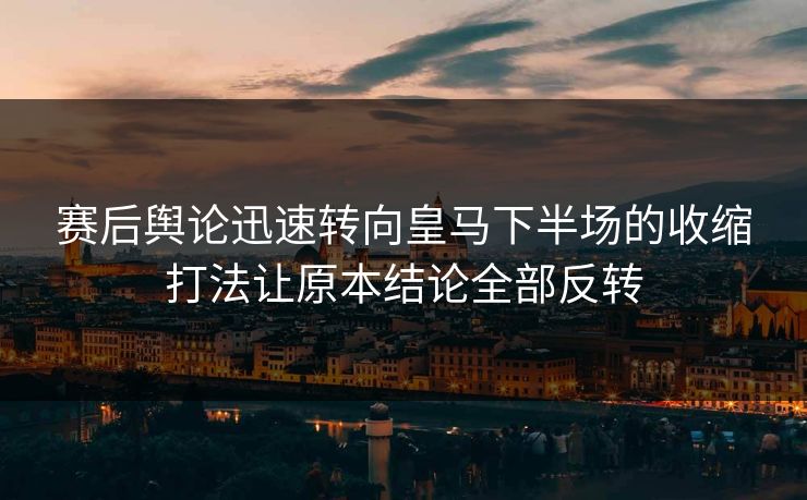 赛后舆论迅速转向皇马下半场的收缩打法让原本结论全部反转