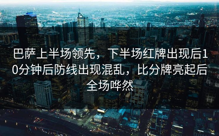 巴萨上半场领先,下半场红牌出现后10分钟后防线出现混乱,比分牌亮起后全场哗然 巴萨上半场领先,下半场红牌出现后10分钟后防线出现混乱,比分牌亮起后全场哗然