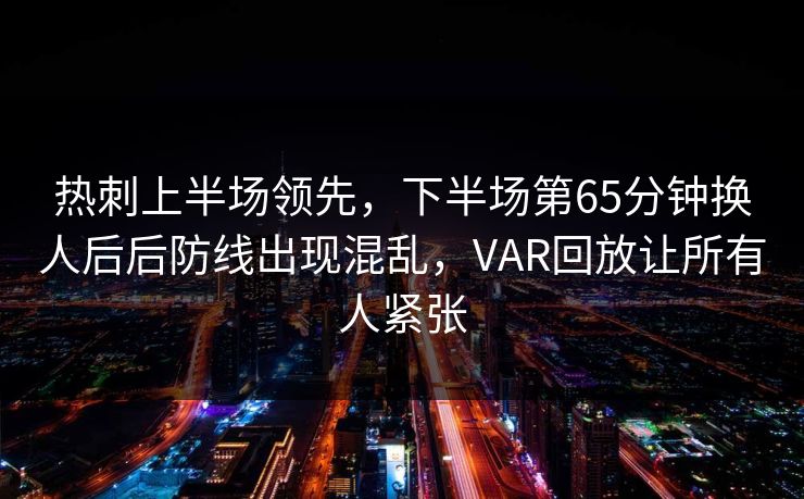 热刺上半场领先,下半场第65分钟换人后后防线出现混乱,VAR回放让所有人紧张 热刺上半场领先,下半场第65分钟换人后后防线出现混乱,VAR回放让所有人紧张