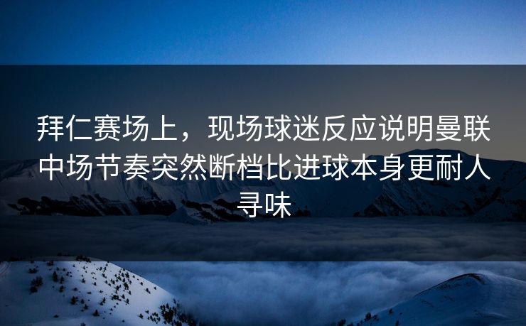 拜仁赛场上,现场球迷反应说明曼联中场节奏突然断档比进球本身更耐人寻味 拜仁赛场上,现场球迷反应说明曼联中场节奏突然断档比进球本身更耐人寻味