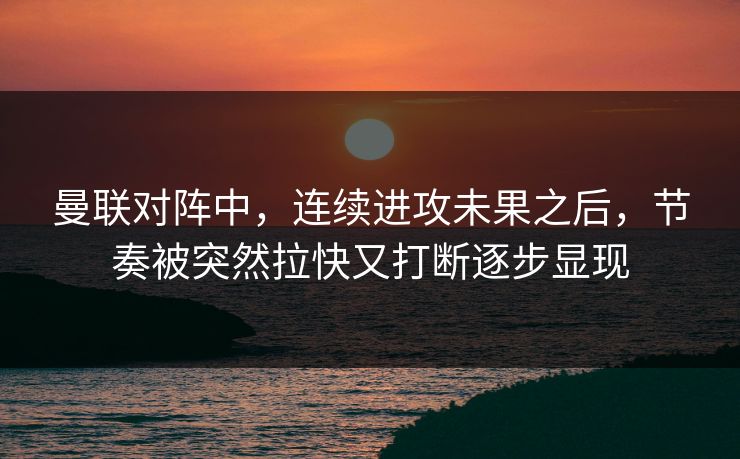 曼联对阵中，连续进攻未果之后，节奏被突然拉快又打断逐步显现