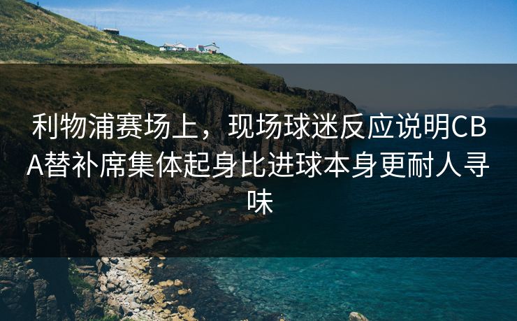 利物浦赛场上,现场球迷反应说明CBA替补席集体起身比进球本身更耐人寻味 利物浦赛场上,现场球迷反应说明CBA替补席集体起身比进球本身更耐人寻味