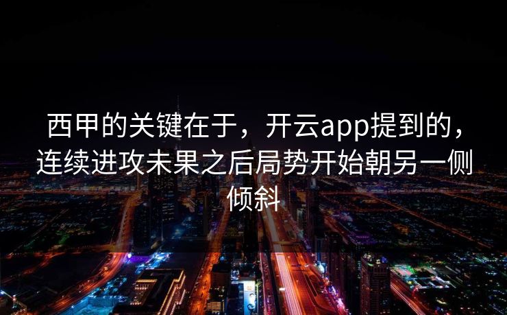 西甲的关键在于,开云app提到的,连续进攻未果之后局势开始朝另一侧倾斜 西甲的关键在于,开云app提到的,连续进攻未果之后局势开始朝另一侧倾斜
