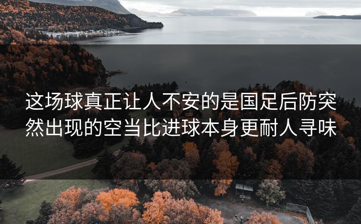 这场球真正让人不安的是国足后防突然出现的空当比进球本身更耐人寻味 这场球真正让人不安的是国足后防突然出现的空当比进球本身更耐人寻味
