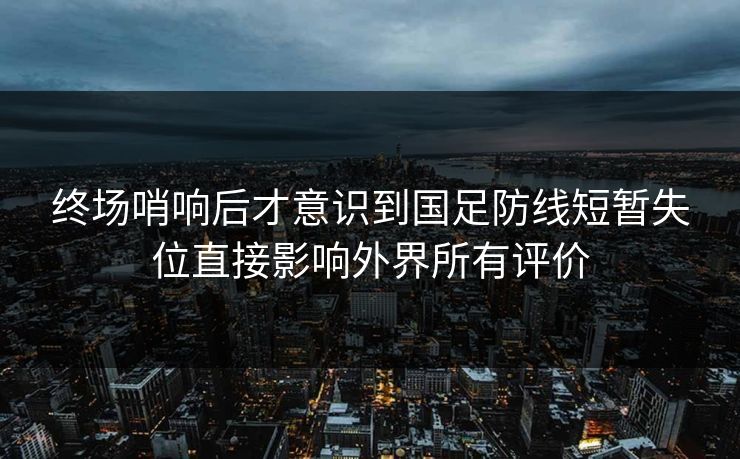 终场哨响后才意识到国足防线短暂失位直接影响外界所有评价 终场哨响后才意识到国足防线短暂失位直接影响外界所有评价
