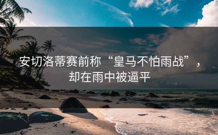 安切洛蒂赛前称“皇马不怕雨战”，却在雨中被逼平