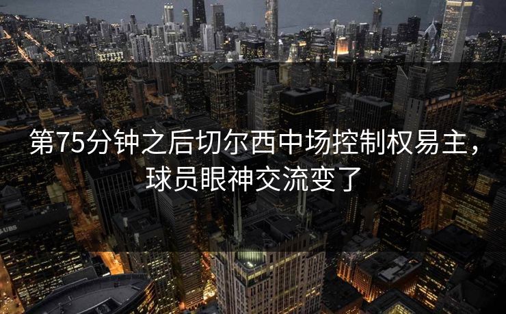 第75分钟之后切尔西中场控制权易主，球员眼神交流变了