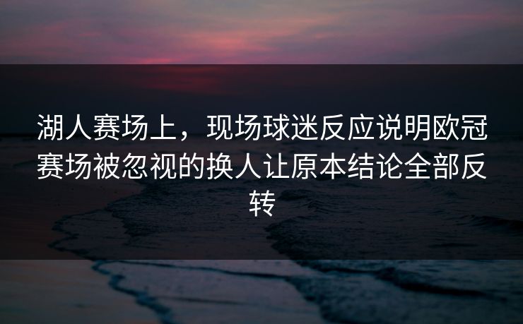湖人赛场上，现场球迷反应说明欧冠赛场被忽视的换人让原本结论全部反转